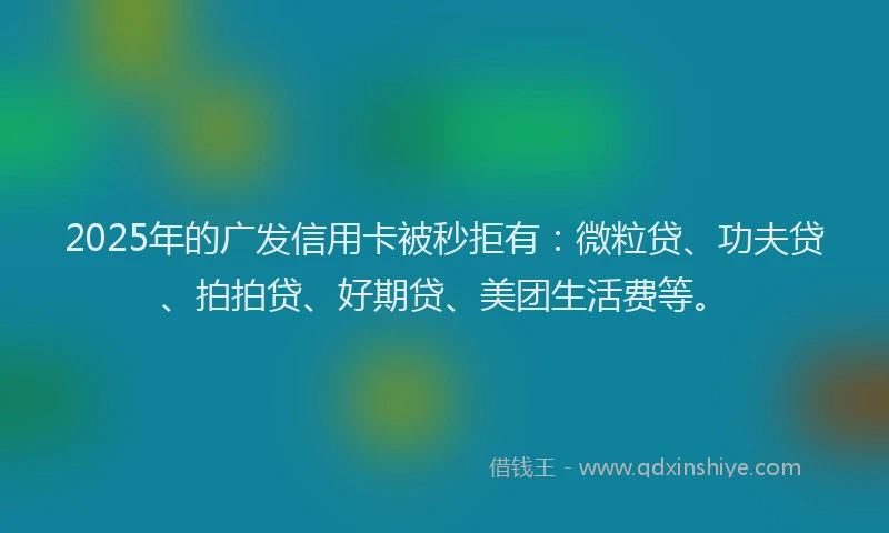 2025年的广发信用卡被秒拒有：微粒贷、功夫贷、拍拍贷、好期贷、美团生活费等。