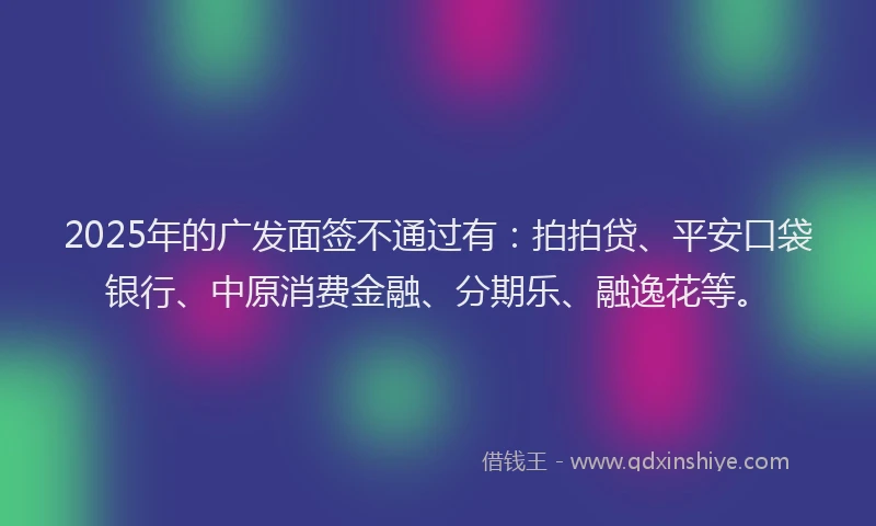 2025年的广发面签不通过有：拍拍贷、平安口袋银行、中原消费金融、分期乐、融逸花等。