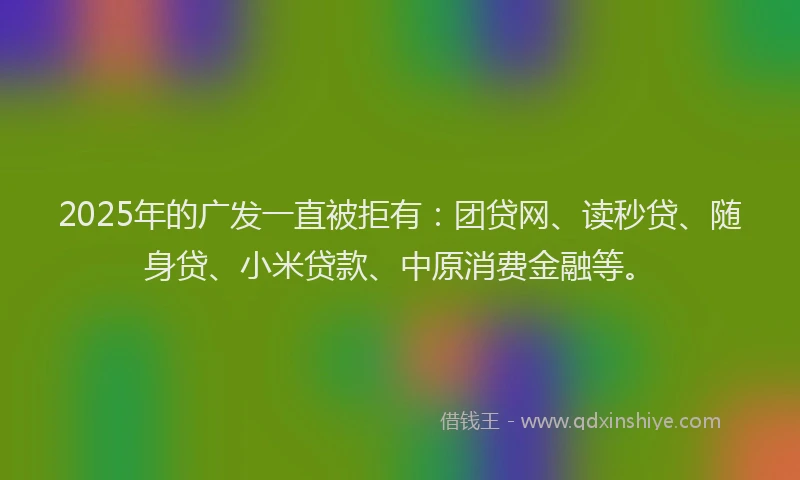 2025年的广发一直被拒有：团贷网、读秒贷、随身贷、小米贷款、中原消费金融等。