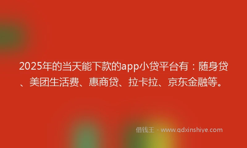2025年的当天能下款的app小贷平台有：随身贷、美团生活费、惠商贷、拉卡拉、京东金融等。