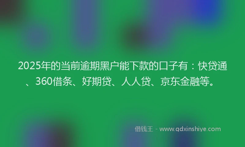 2025年的当前逾期黑户能下款的口子有：快贷通、360借条、好期贷、人人贷、京东金融等。