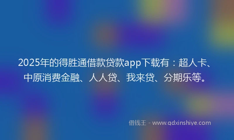 2025年的得胜通借款贷款app下载有：超人卡、中原消费金融、人人贷、我来贷、分期乐等。