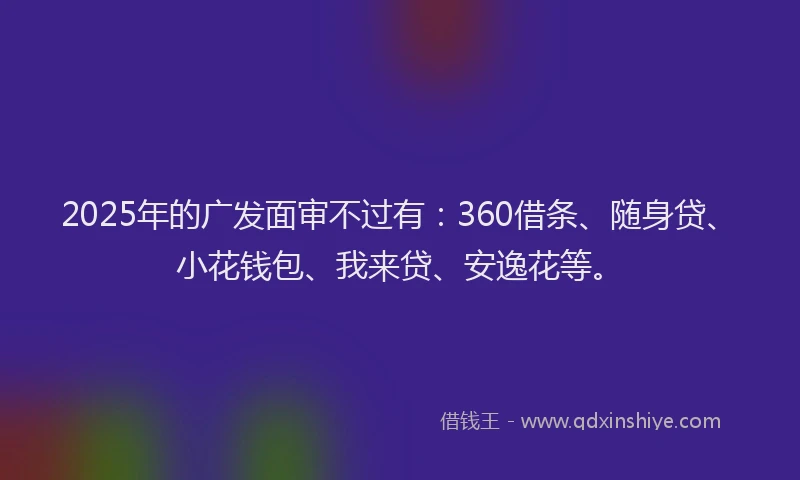 2025年的广发面审不过有：360借条、随身贷、小花钱包、我来贷、安逸花等。