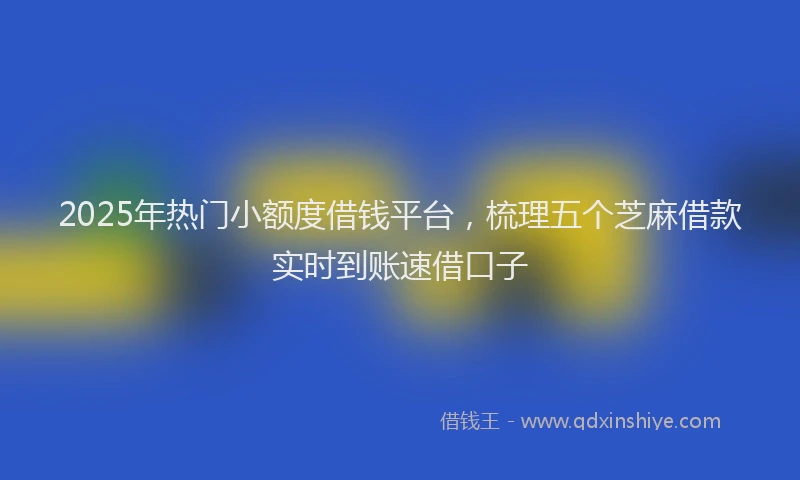 2025年热门小额度借钱平台，梳理五个芝麻借款实时到账速借口子