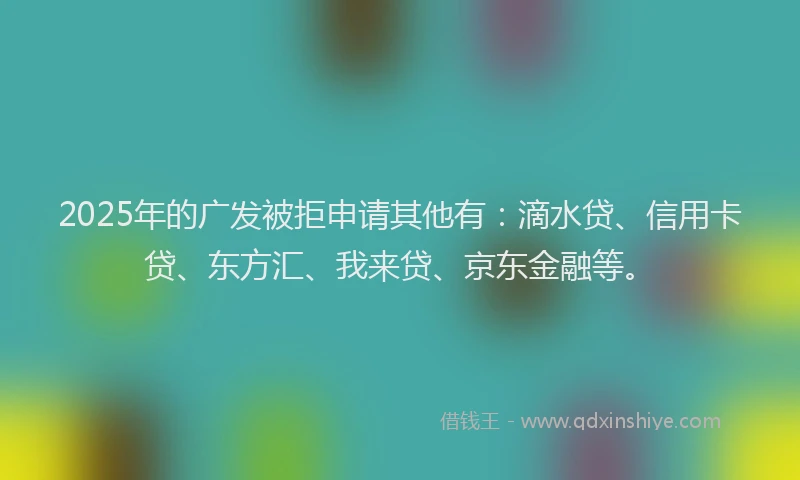 2025年的广发被拒申请其他有：滴水贷、信用卡贷、东方汇、我来贷、京东金融等。
