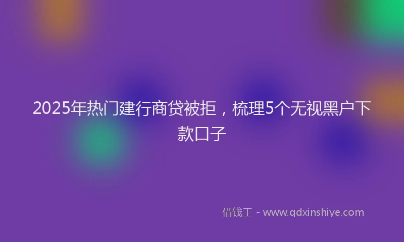 2025年热门建行商贷被拒,梳理5个无视黑户下款口子
