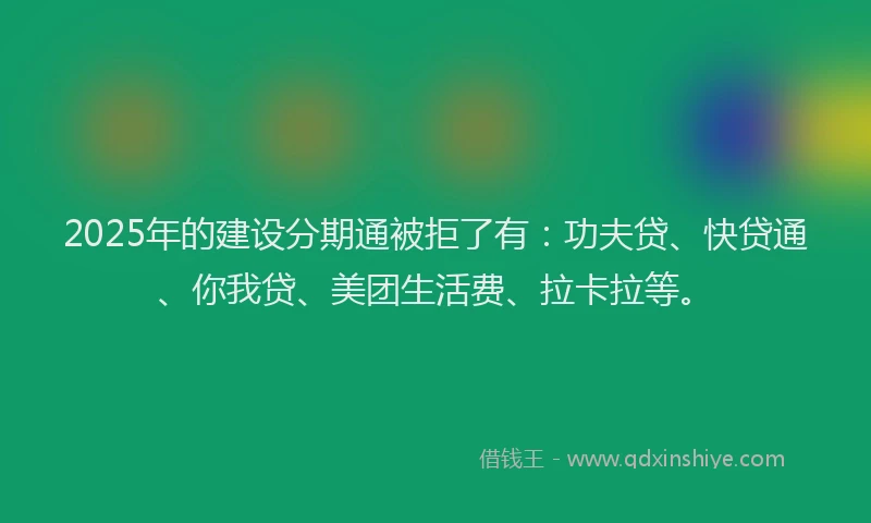 2025年的建设分期通被拒了有：功夫贷、快贷通、你我贷、美团生活费、拉卡拉等。