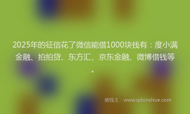 2025年的征信花了微信能借1000块钱有：度小满金融、拍拍贷、东方汇、京东金融、微博借钱等。