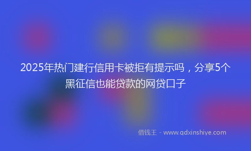 2025年热门建行信用卡被拒有提示吗,分享5个黑征信也能贷款的网贷口子
