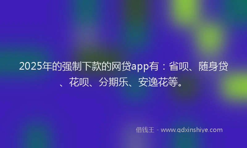 2025年的强制下款的网贷app有：省呗、随身贷、花呗、分期乐、安逸花等。
