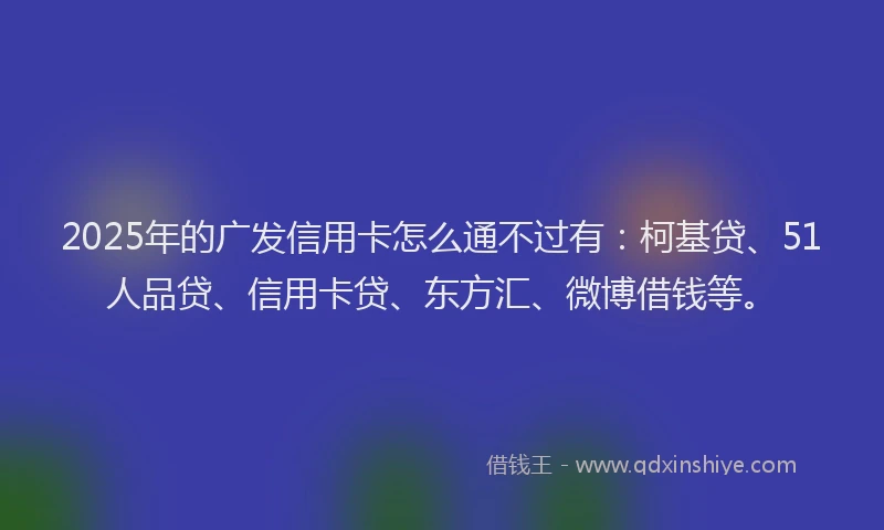 2025年的广发信用卡怎么通不过有：柯基贷、51人品贷、信用卡贷、东方汇、微博借钱等。