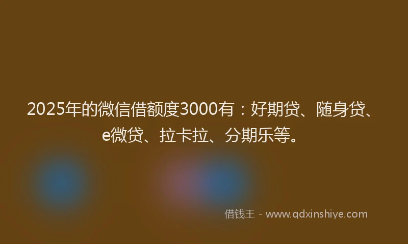 2025年的微信借额度3000有：好期贷、随身贷、e微贷、拉卡拉、分期乐等。