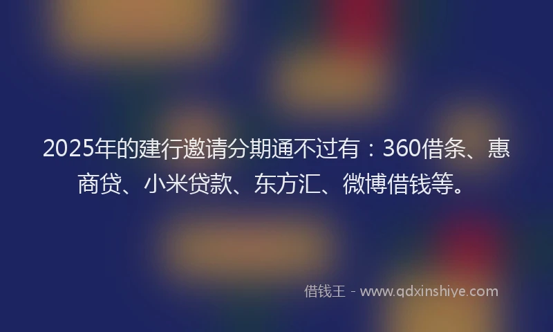 2025年的建行邀请分期通不过有：360借条、惠商贷、小米贷款、东方汇、微博借钱等。