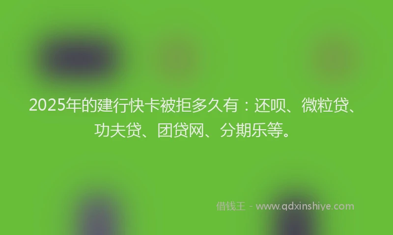 2025年的建行快卡被拒多久有：还呗、微粒贷、功夫贷、团贷网、分期乐等。