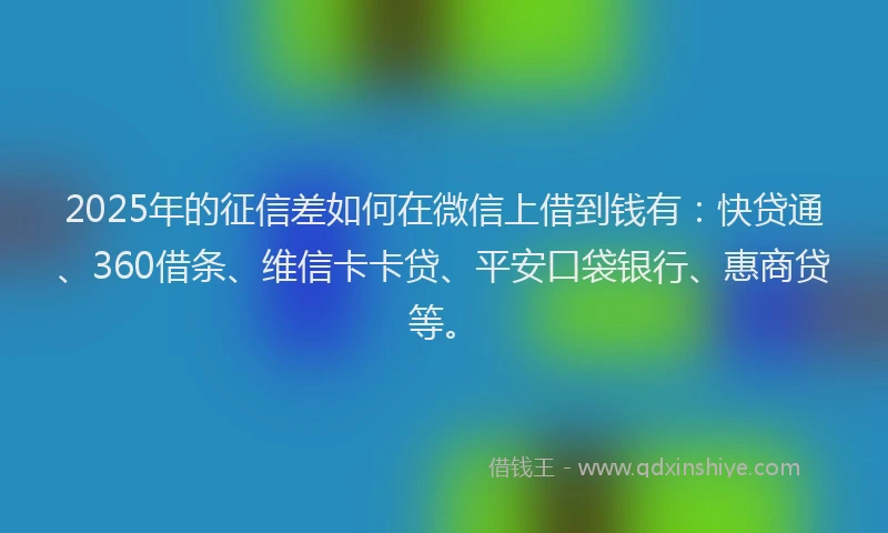 2025年的征信差如何在微信上借到钱有：快贷通、360借条、维信卡卡贷、平安口袋银行、惠商贷等。