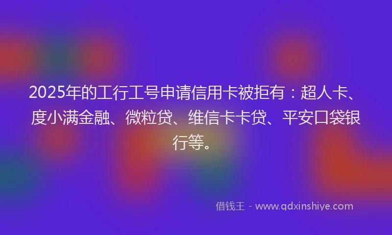 2025年的工行工号申请信用卡被拒有：超人卡、度小满金融、微粒贷、维信卡卡贷、平安口袋银行等。