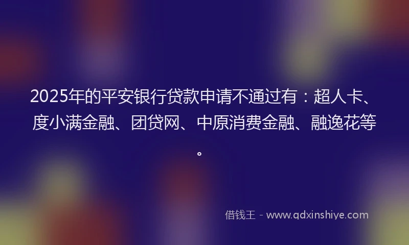 2025年的平安银行贷款申请不通过有：超人卡、度小满金融、团贷网、中原消费金融、融逸花等。