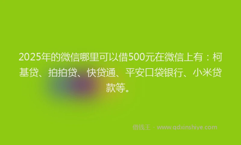 2025年的微信哪里可以借500元在微信上有：柯基贷、拍拍贷、快贷通、平安口袋银行、小米贷款等。