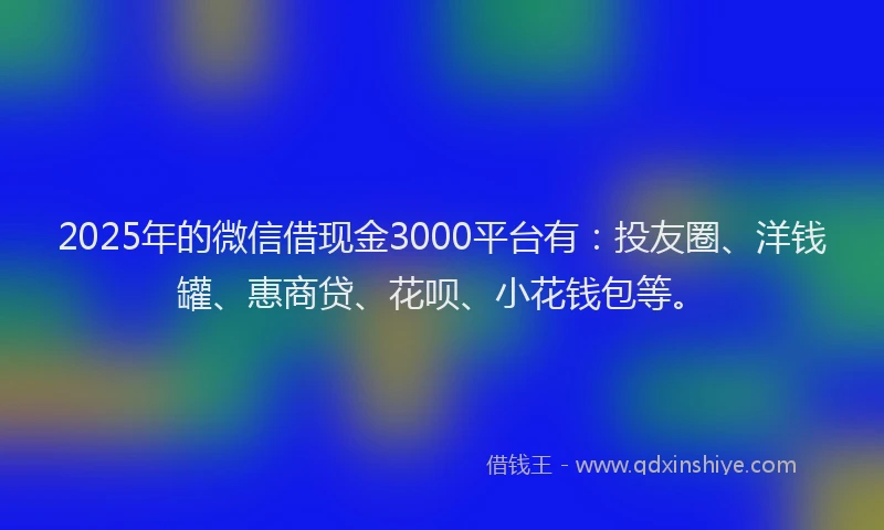 2025年的微信借现金3000平台有：投友圈、洋钱罐、惠商贷、花呗、小花钱包等。