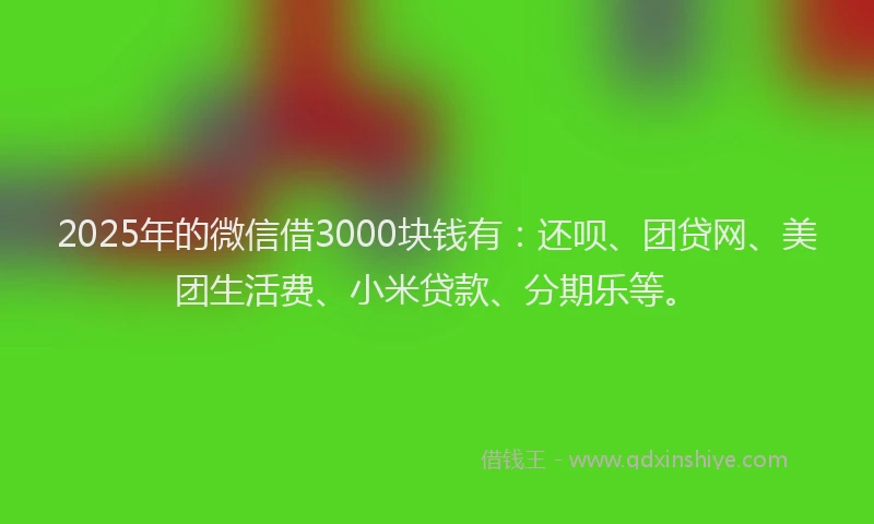 2025年的微信借3000块钱有：还呗、团贷网、美团生活费、小米贷款、分期乐等。