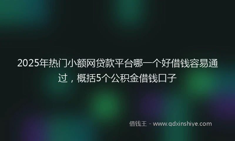 2025年热门小额网贷款平台哪一个好借钱容易通过,概括5个公积金借钱口子