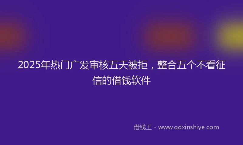 2025年热门广发审核五天被拒，整合五个不看征信的借钱软件