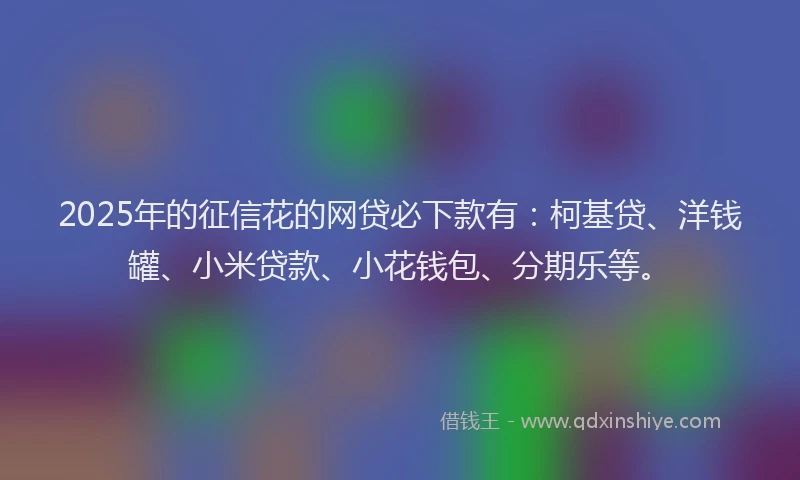 2025年的征信花的网贷必下款有：柯基贷、洋钱罐、小米贷款、小花钱包、分期乐等。