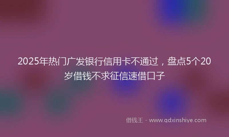 2025年热门广发银行信用卡不通过，盘点5个20岁借钱不求征信速借口子