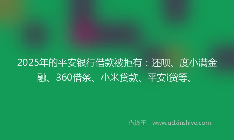 2025年的平安银行借款被拒有：还呗、度小满金融、360借条、小米贷款、平安i贷等。