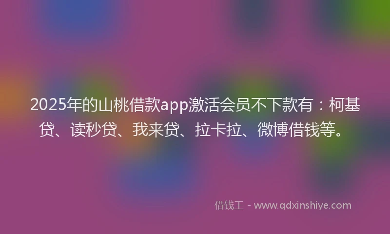 2025年的山桃借款app激活会员不下款有：柯基贷、读秒贷、我来贷、拉卡拉、微博借钱等。