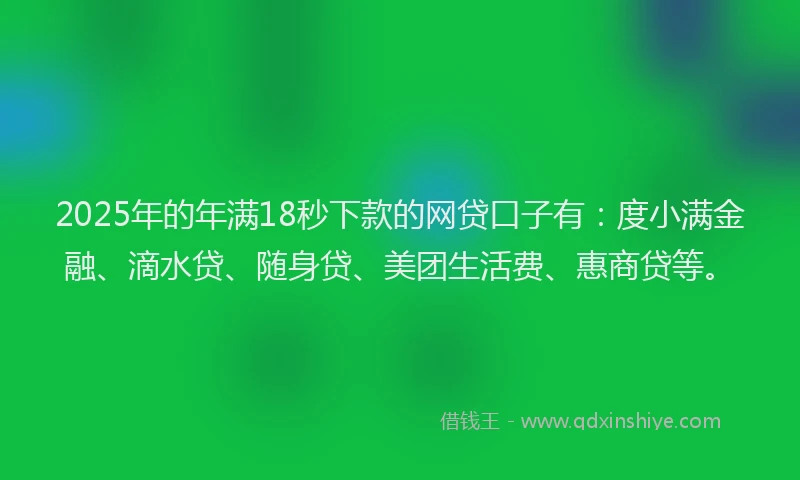 2025年的年满18秒下款的网贷口子有：度小满金融、滴水贷、随身贷、美团生活费、惠商贷等。