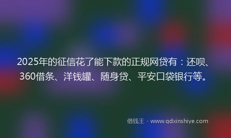 2025年的征信花了能下款的正规网贷有：还呗、360借条、洋钱罐、随身贷、平安口袋银行等。