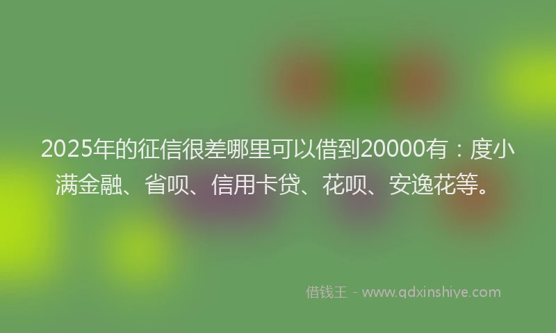 2025年的征信很差哪里可以借到20000有：度小满金融、省呗、信用卡贷、花呗、安逸花等。