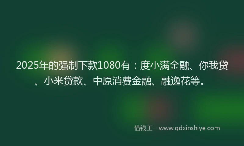 2025年的强制下款1080有：度小满金融、你我贷、小米贷款、中原消费金融、融逸花等。