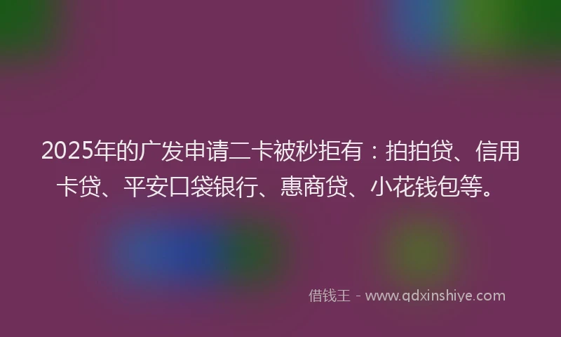 2025年的广发申请二卡被秒拒有：拍拍贷、信用卡贷、平安口袋银行、惠商贷、小花钱包等。