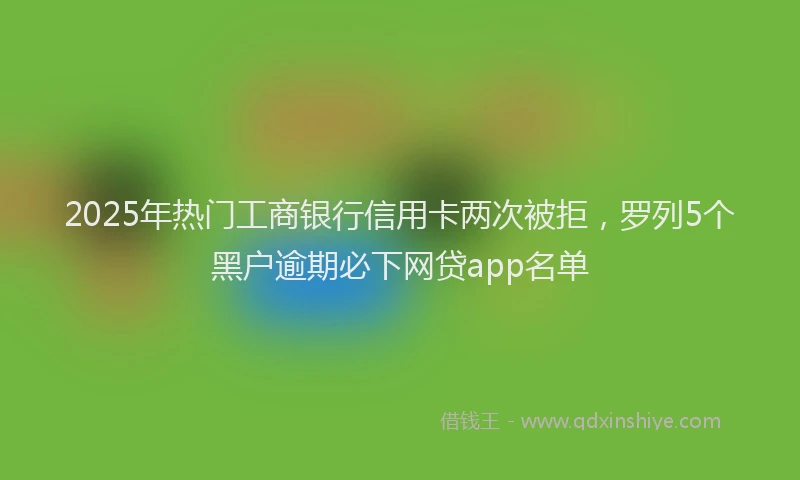 2025年热门工商银行信用卡两次被拒，罗列5个黑户逾期必下网贷app名单