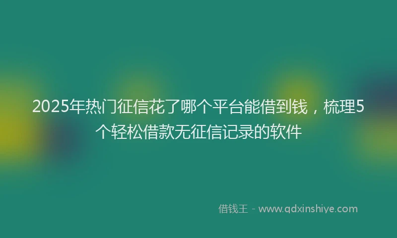 2025年热门征信花了哪个平台能借到钱，梳理5个轻松借款无征信记录的软件