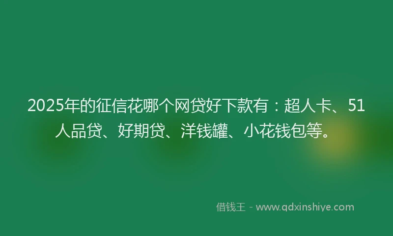 2025年的征信花哪个网贷好下款有：超人卡、51人品贷、好期贷、洋钱罐、小花钱包等。