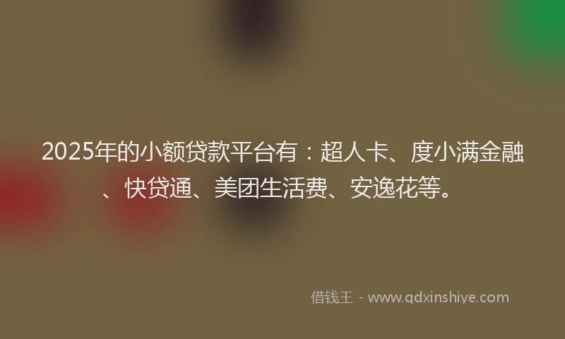 2025年的小额贷款平台有：超人卡、度小满金融、快贷通、美团生活费、安逸花等。