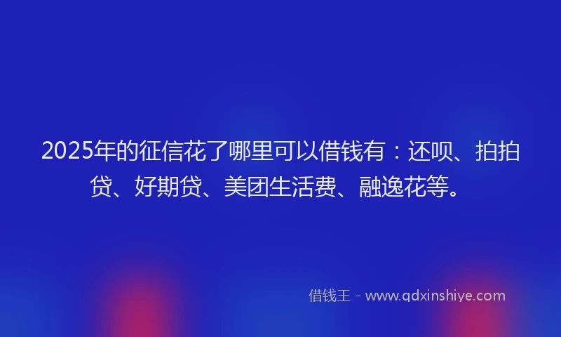 2025年的征信花了哪里可以借钱有：还呗、拍拍贷、好期贷、美团生活费、融逸花等。