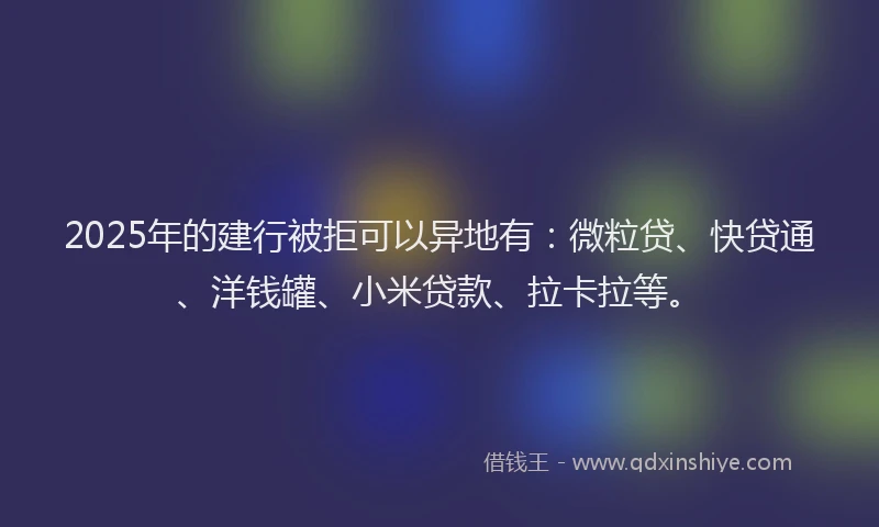 2025年的建行被拒可以异地有：微粒贷、快贷通、洋钱罐、小米贷款、拉卡拉等。