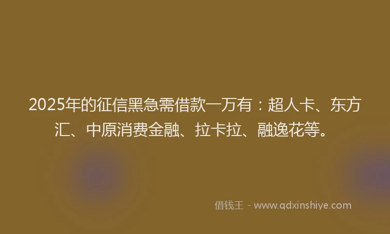 2025年的征信黑急需借款一万有：超人卡、东方汇、中原消费金融、拉卡拉、融逸花等。