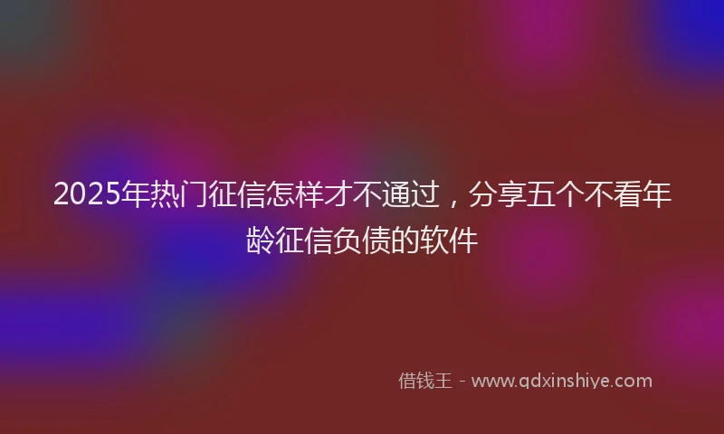 2025年热门征信怎样才不通过，分享五个不看年龄征信负债的软件
