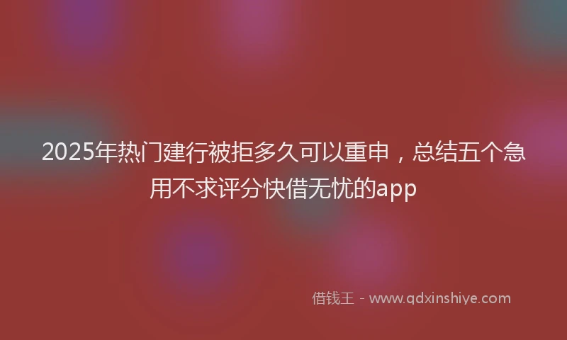 2025年热门建行被拒多久可以重申，总结五个急用不求评分快借无忧的app