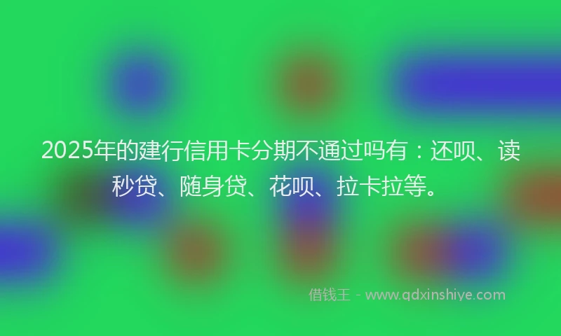 2025年的建行信用卡分期不通过吗有：还呗、读秒贷、随身贷、花呗、拉卡拉等。