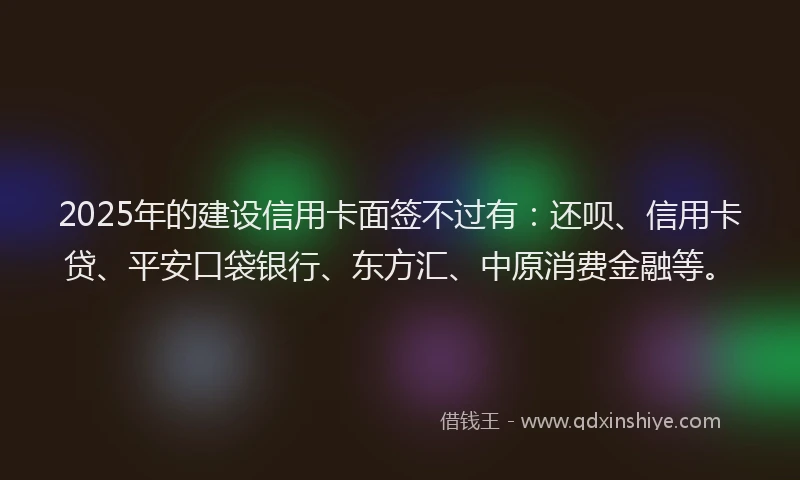 2025年的建设信用卡面签不过有:还呗、信用卡贷、平安口袋银行、东方汇、中原消费金融等。