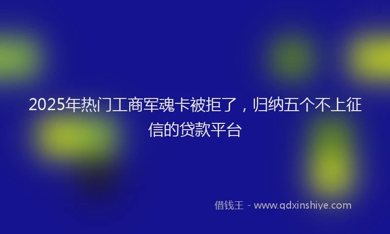 2025年热门工商军魂卡被拒了，归纳五个不上征信的贷款平台