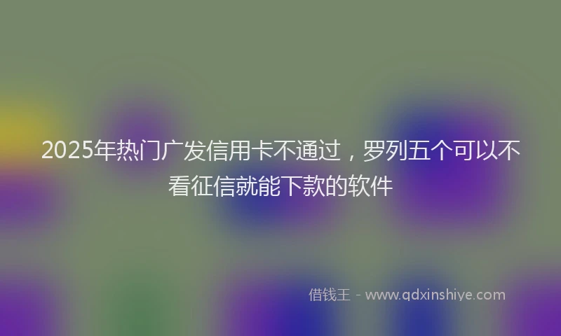 2025年热门广发信用卡不通过，罗列五个可以不看征信就能下款的软件