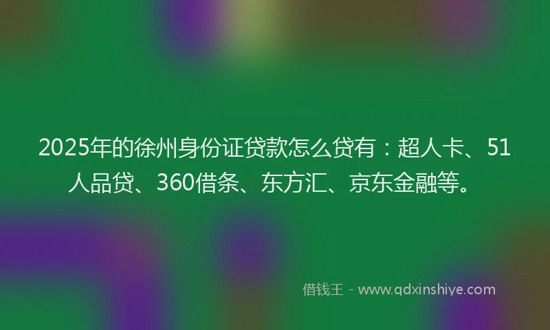 2025年的徐州身份证贷款怎么贷有：超人卡、51人品贷、360借条、东方汇、京东金融等。