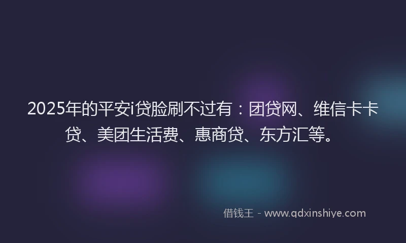 2025年的平安i贷脸刷不过有：团贷网、维信卡卡贷、美团生活费、惠商贷、东方汇等。